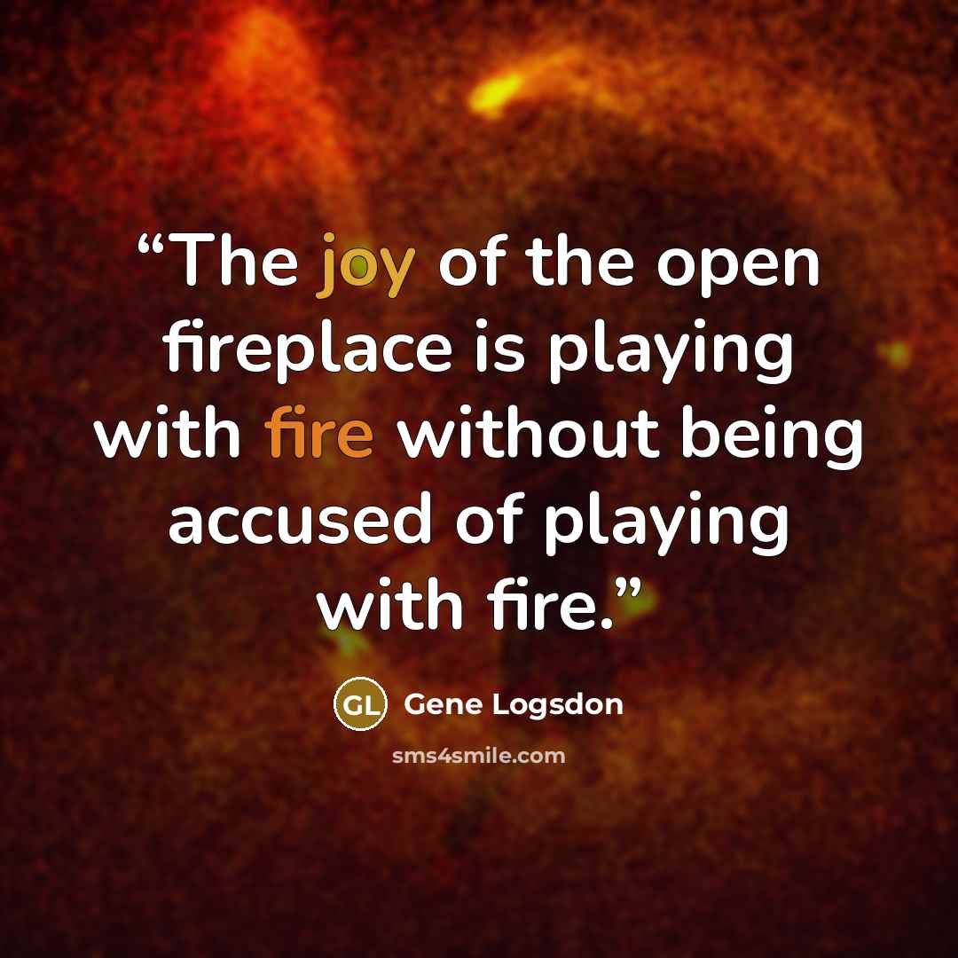 “The joy of the open fireplace is playing with fire without being accused of playing with fire.” quote by Gene Logsdon