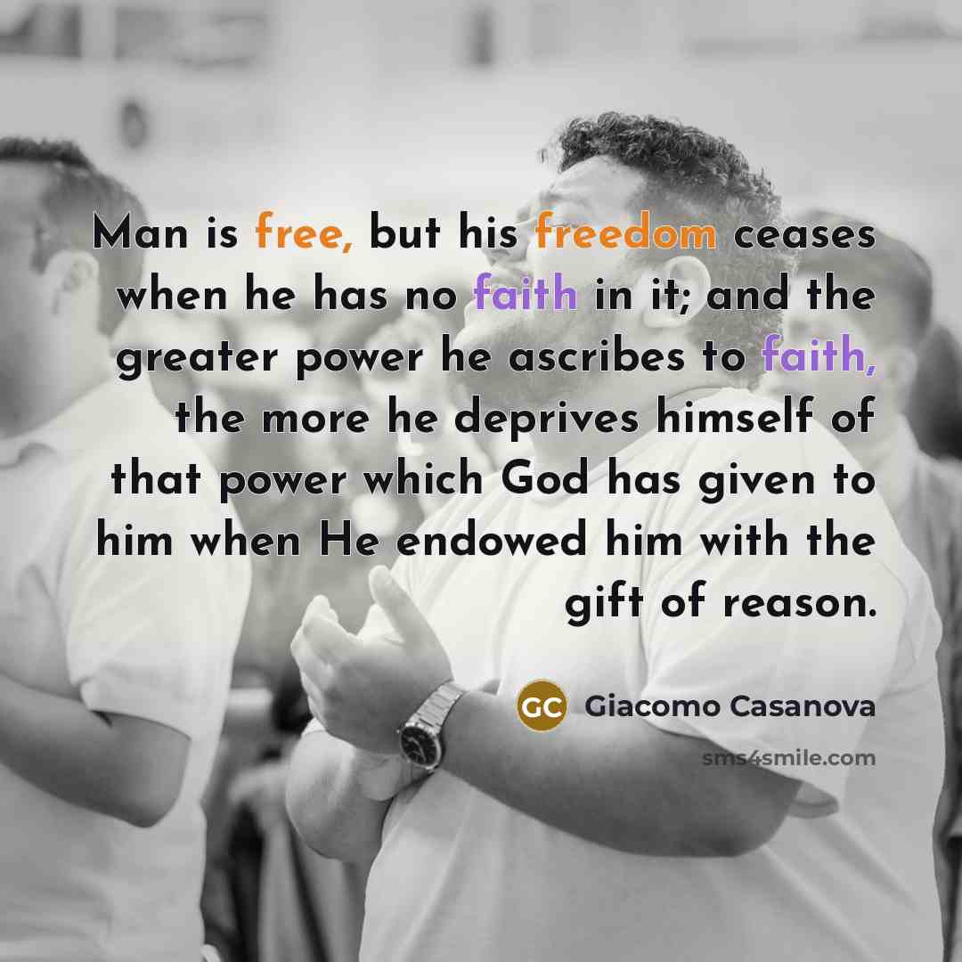 “Man is free, but his freedom ceases when he has no faith in it; and the greater power he ascribes to faith, the more he deprives himself of that power which God has given to him when He endowed him with the gift of reason.” quote by Giacomo Casanova