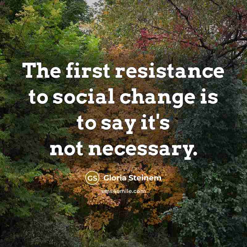 “The first resistance to social change is to say it's not necessary.” quote by Gloria Steinem