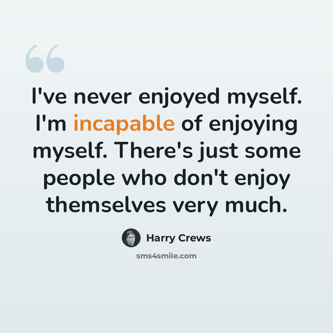 “I've never enjoyed myself. I'm incapable of enjoying myself. There's just some people who don't enjoy themselves very much.” quote by Harry Crews