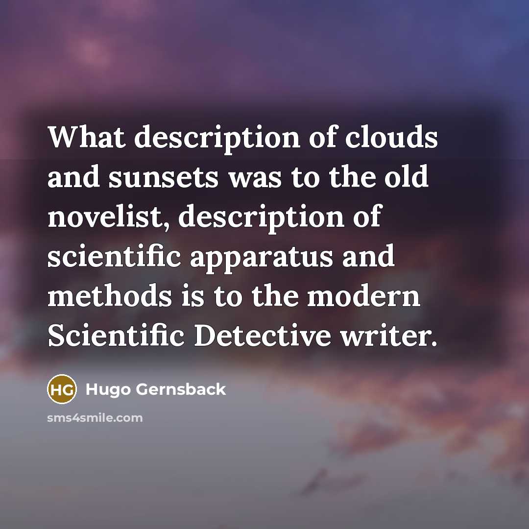 “What description of clouds and sunsets was to the old novelist, description of scientific apparatus and methods is to the modern Scientific Detective writer.” quote by Hugo Gernsback