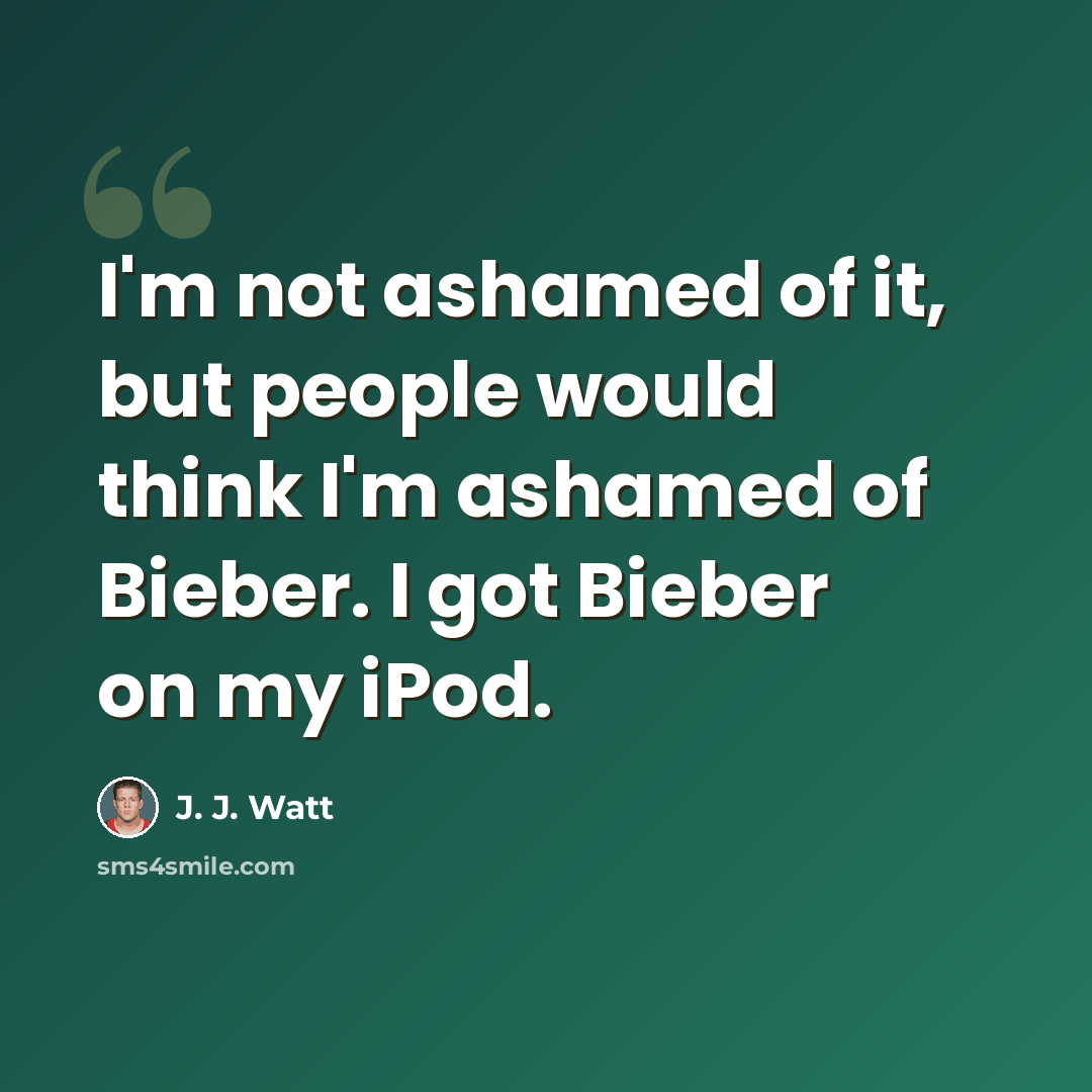 “I'm not ashamed of it, but people would think I'm ashamed of Bieber. I got Bieber on my iPod.” quote by J. J. Watt