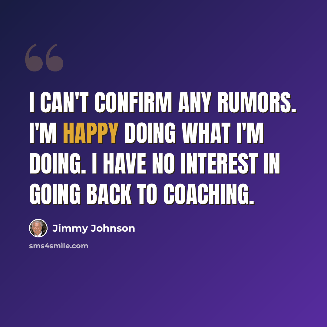 “I can't confirm any rumors. I'm happy doing what I'm doing. I have no interest in going back to coaching.” quote by Jimmy Johnson