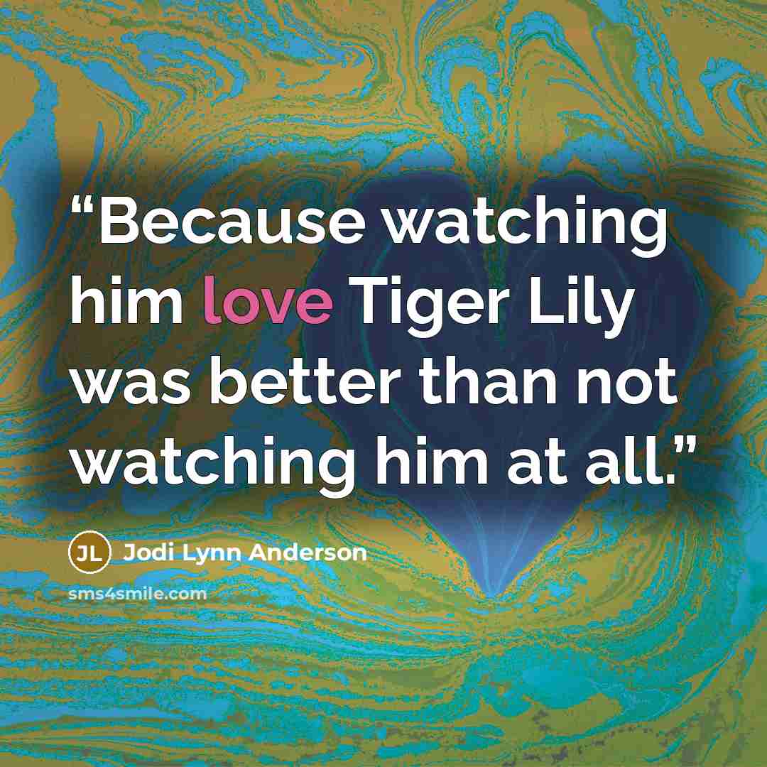 “Because watching him love Tiger Lily was better than not watching him at all.” quote by Jodi Lynn Anderson