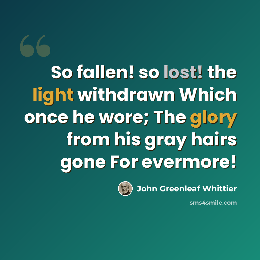 “So fallen! so lost! the light withdrawn Which once he wore; The glory from his gray hairs gone For evermore!” quote by John Greenleaf Whittier