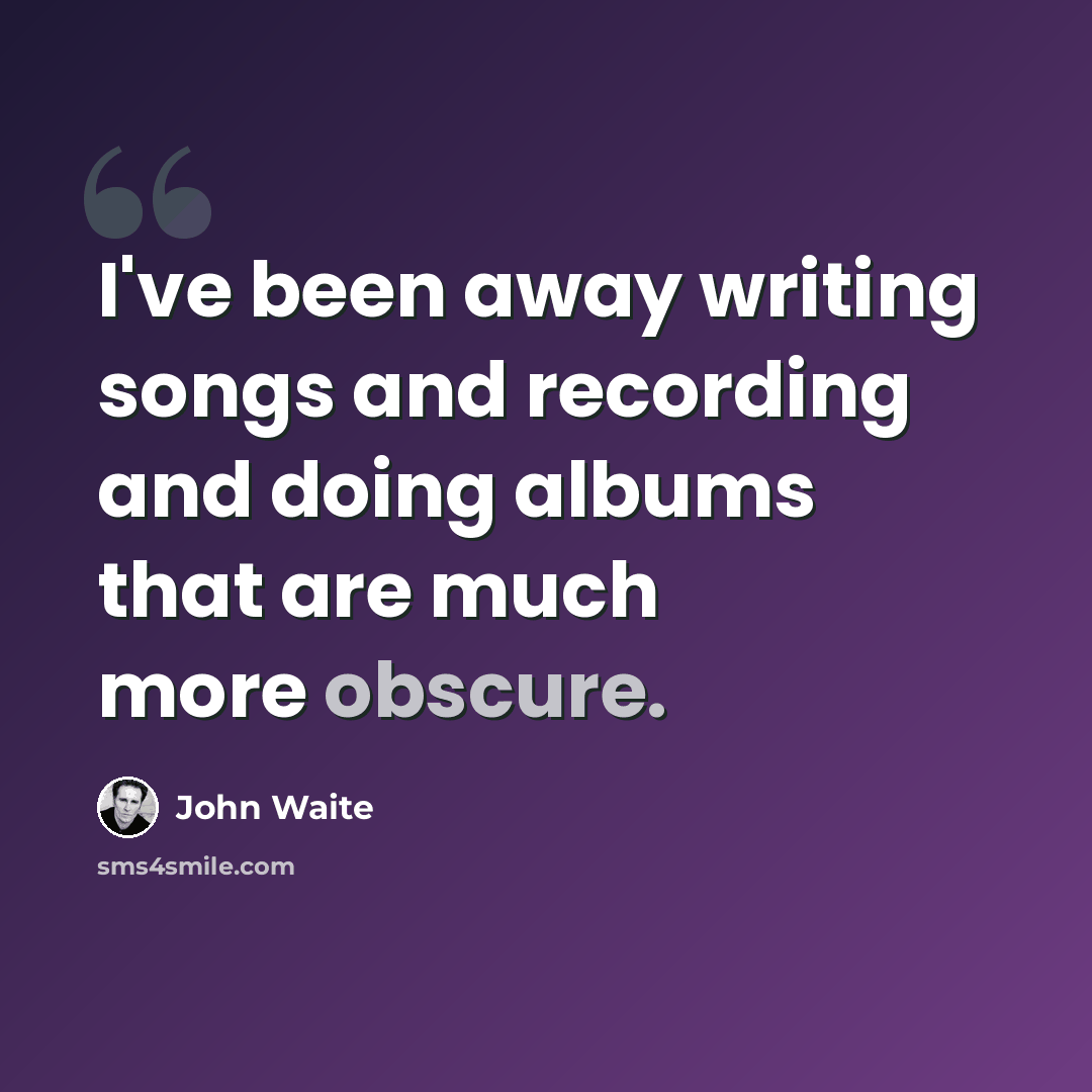 “I've been away writing songs and recording and doing albums that are much more obscure.” quote by John Waite