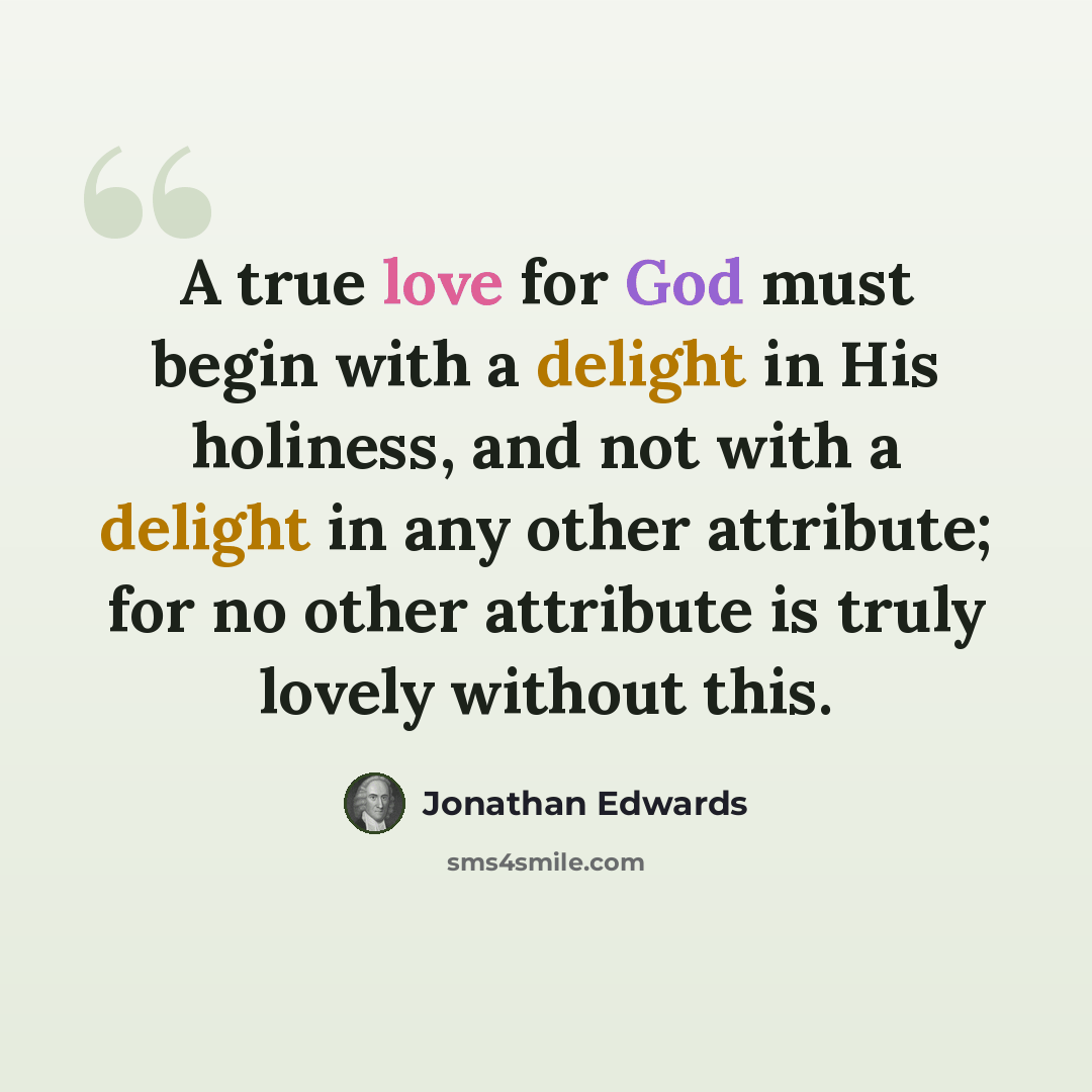 “A true love for God must begin with a delight in His holiness, and not with a delight in any other attribute; for no other attribute is truly lovely without this.” quote by Jonathan Edwards