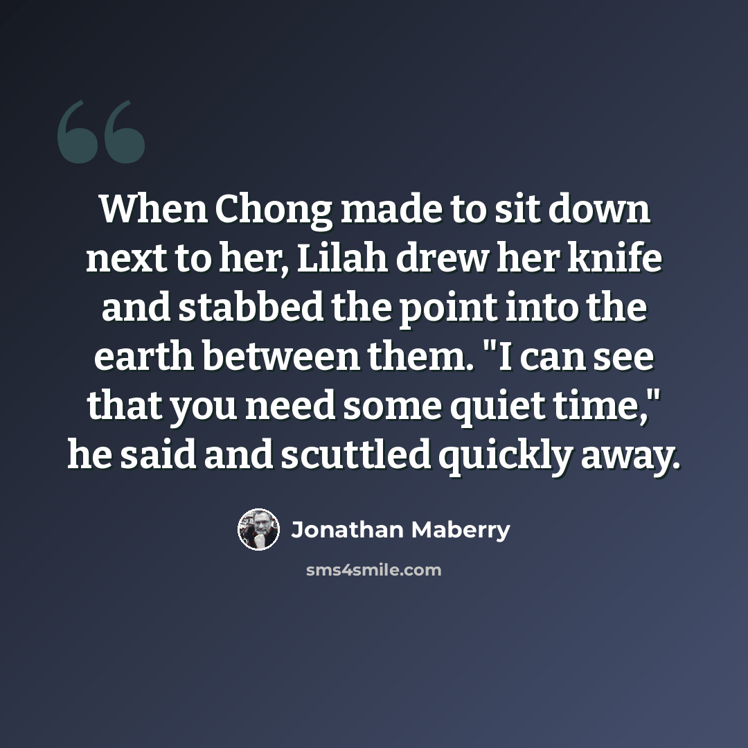 “When Chong made to sit down next to her, Lilah drew her knife and stabbed the point into the earth between them. "I can see that you need some quiet time," he said and scuttled quickly away.” quote by Jonathan Maberry