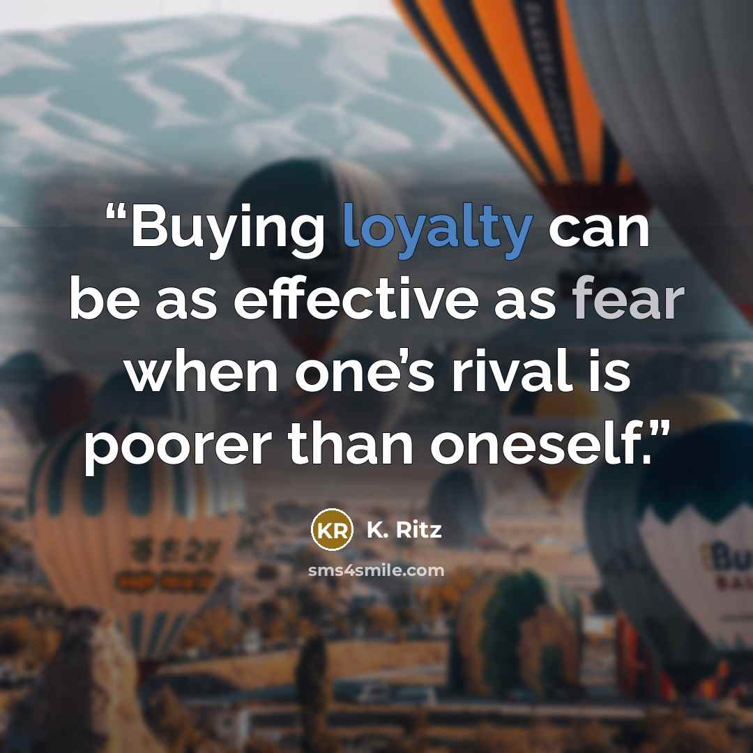 “Buying loyalty can be as effective as fear when one’s rival is poorer than oneself.” quote by K. Ritz