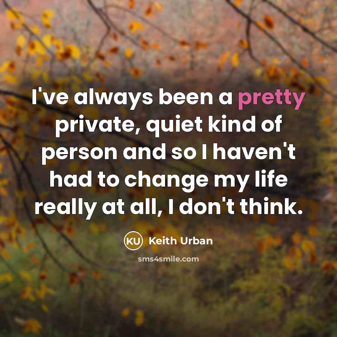 “I've always been a pretty private, quiet kind of person and so I haven't had to change my life really at all, I don't think.” quote by Keith Urban