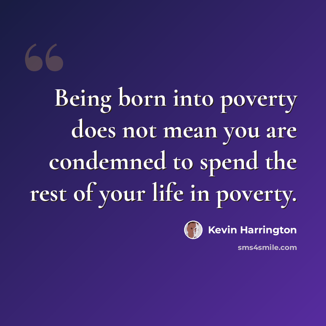 “Being born into poverty does not mean you are condemned to spend the rest of your life in poverty.” quote by Kevin Harrington