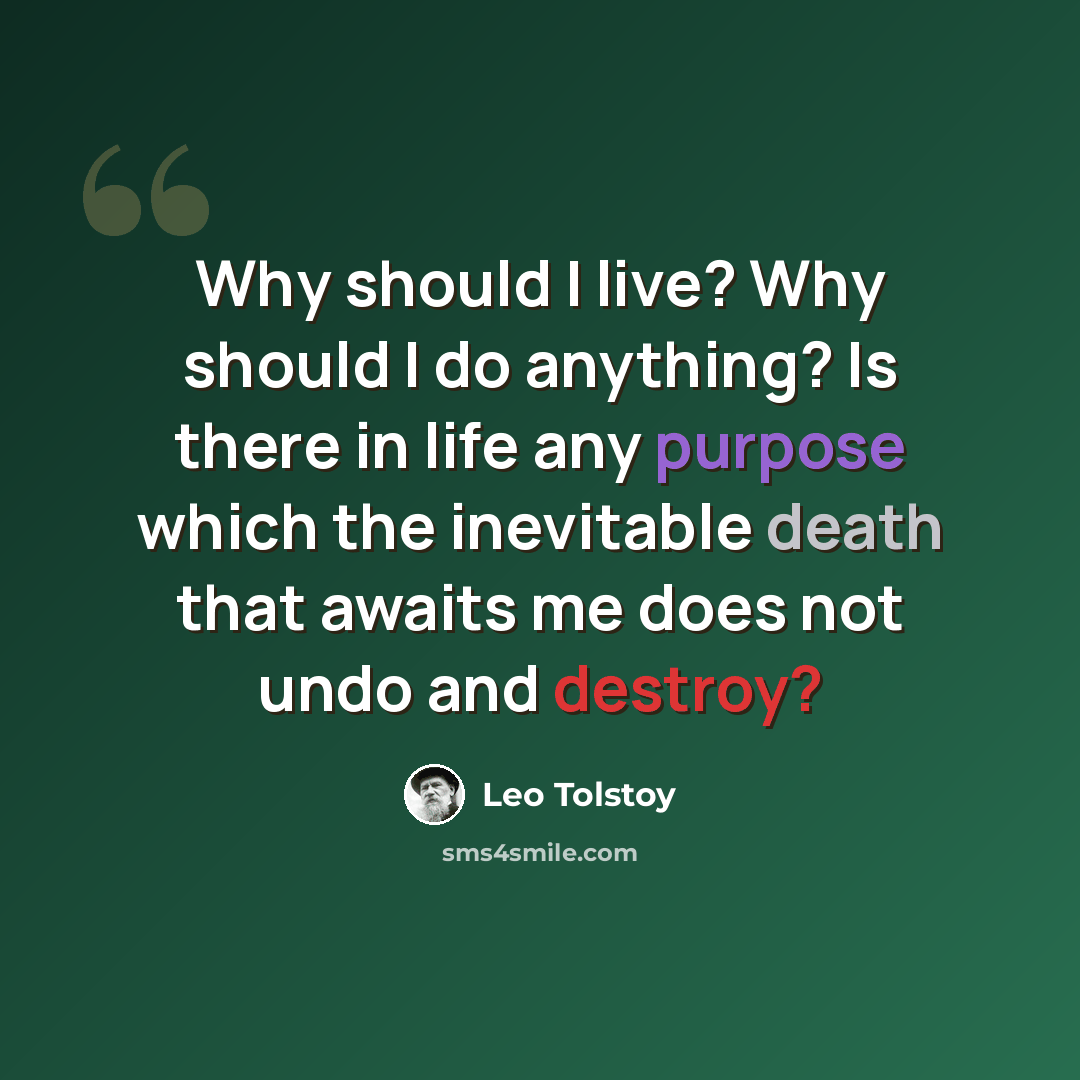 “Why should I live? Why should I do anything? Is there in life any purpose which the inevitable death that awaits me does not undo and destroy?” quote by Leo Tolstoy
