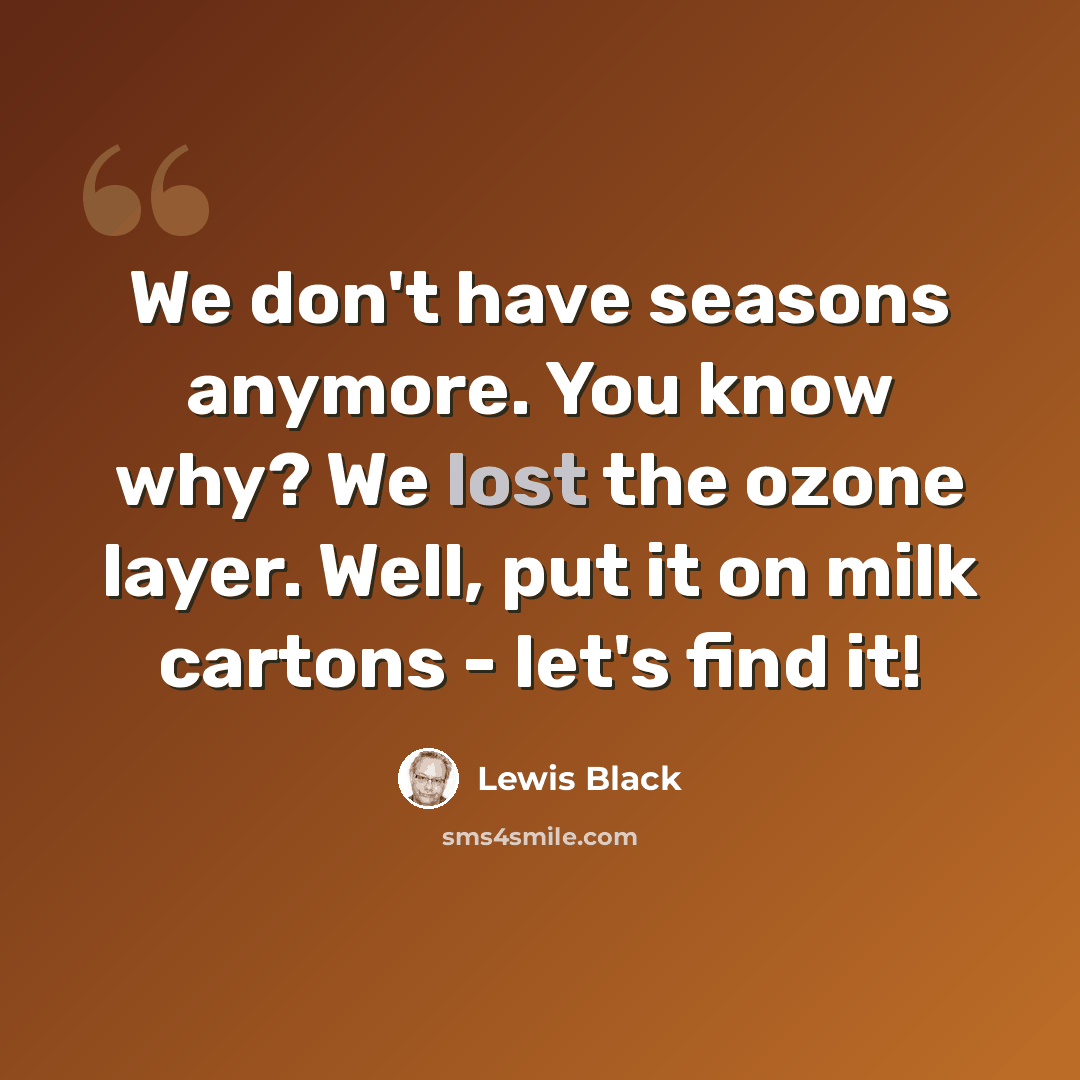 “We don't have seasons anymore. You know why? We lost the ozone layer. Well, put it on milk cartons - let's find it!” quote by Lewis Black