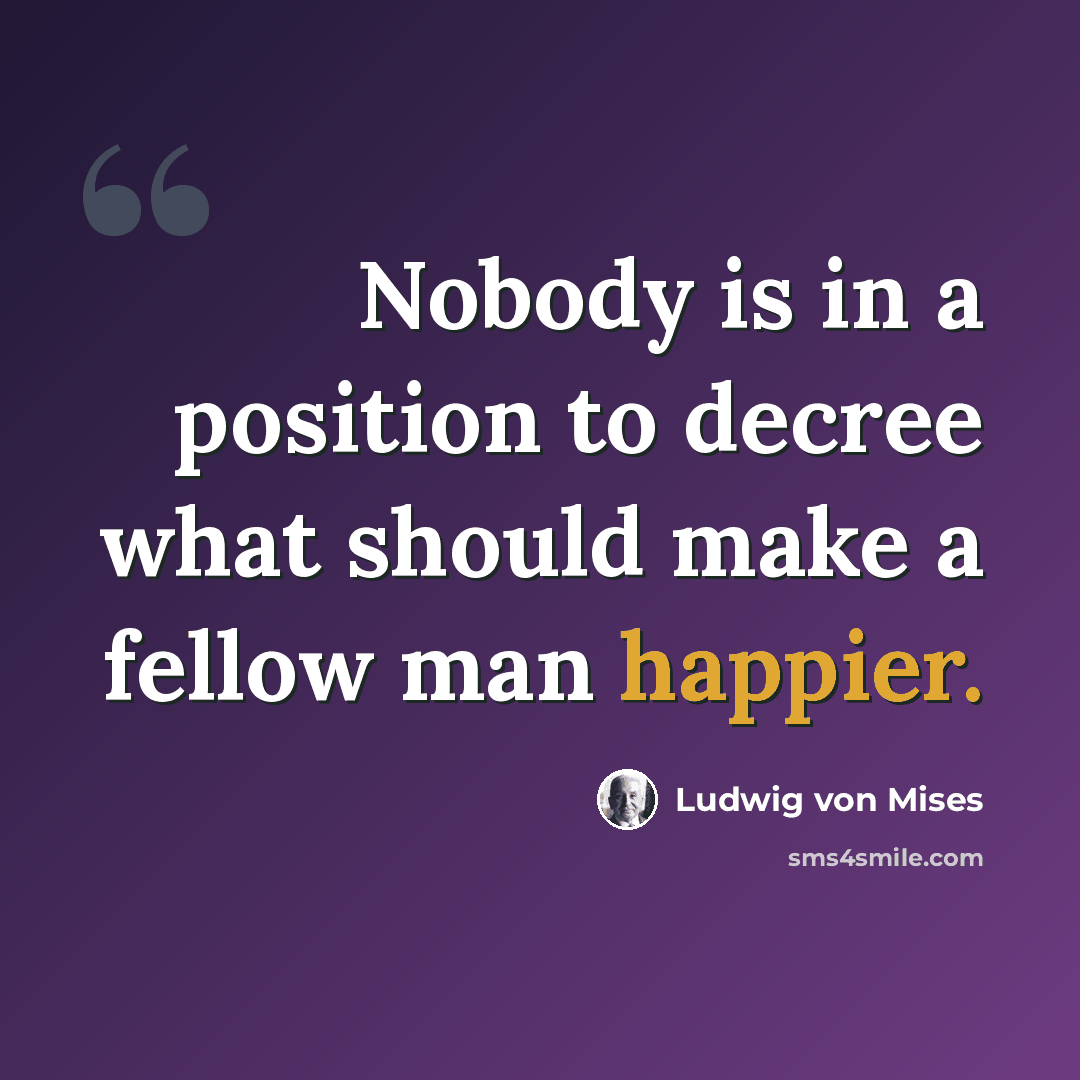 “Nobody is in a position to decree what should make a fellow man happier.” quote by Ludwig von Mises