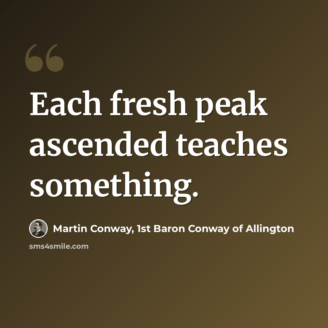 “Each fresh peak ascended teaches something.” quote by Martin Conway, 1st Baron Conway of Allington