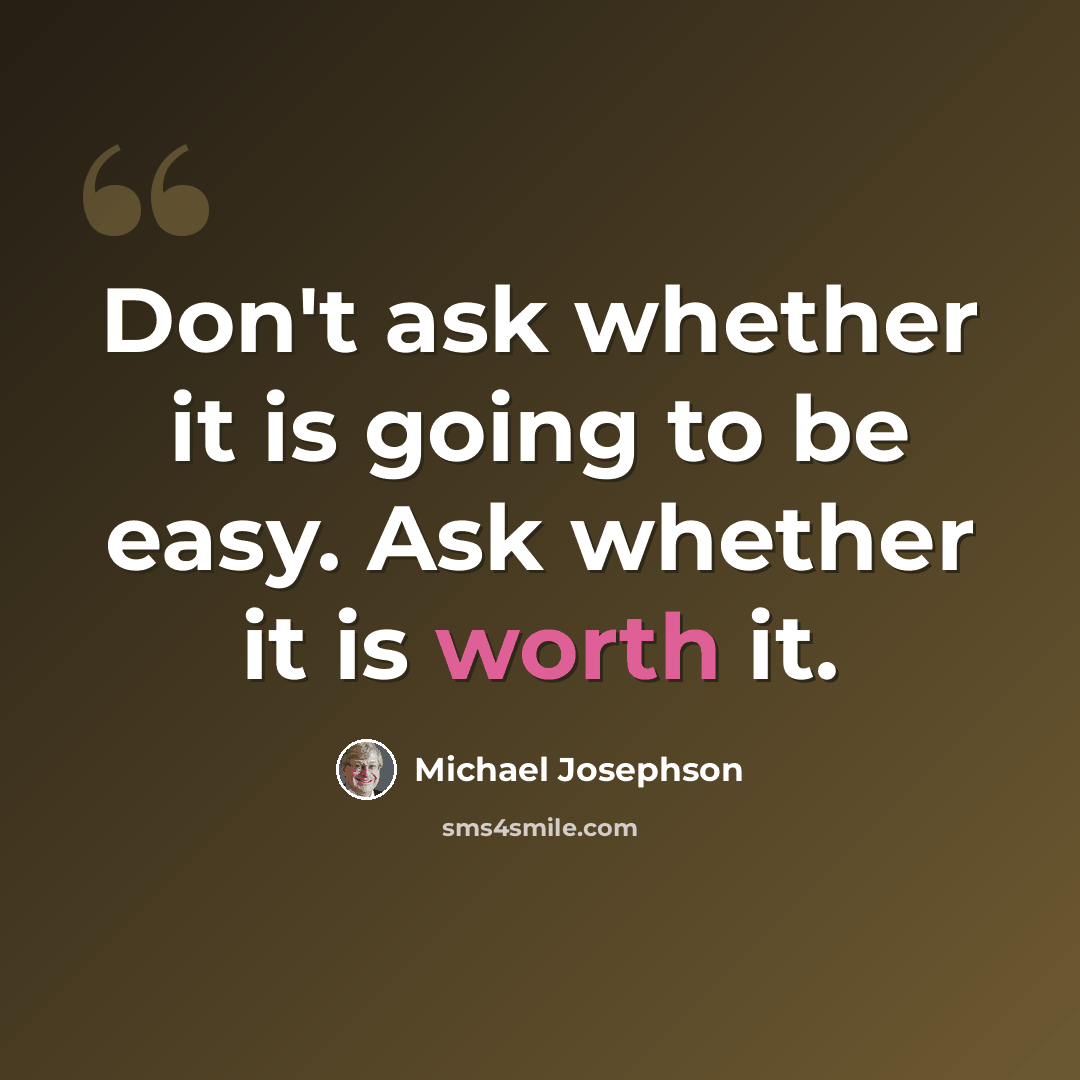 “Don't ask whether it is going to be easy. Ask whether it is worth it.” quote by Michael Josephson
