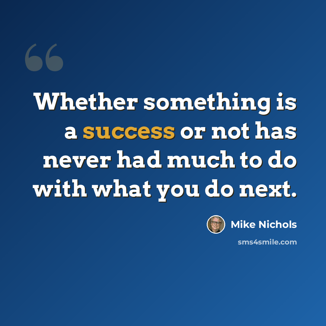 “Whether something is a success or not has never had much to do with what you do next.” quote by Mike Nichols