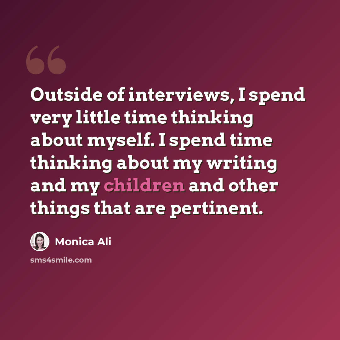“Outside of interviews, I spend very little time thinking about myself. I spend time thinking about my writing and my children and other things that are pertinent.” quote by Monica Ali