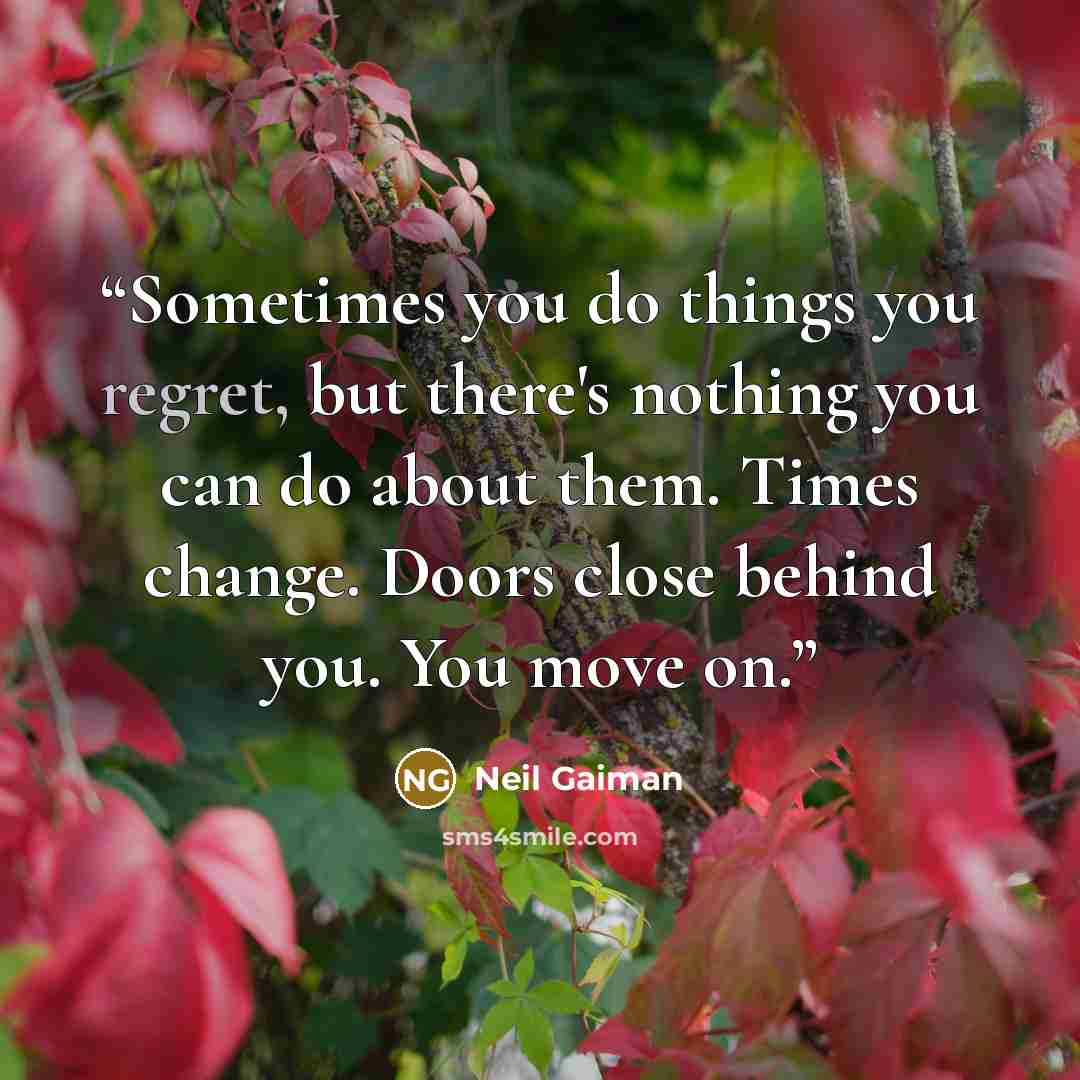 “Sometimes you do things you regret, but there's nothing you can do about them. Times change. Doors close behind you. You move on.” quote by Neil Gaiman