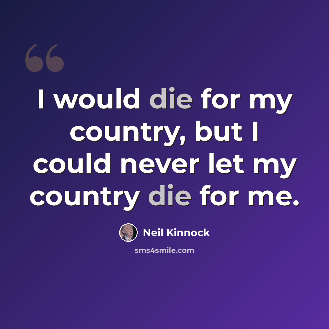 “I would die for my country, but I could never let my country die for me.” quote by Neil Kinnock
