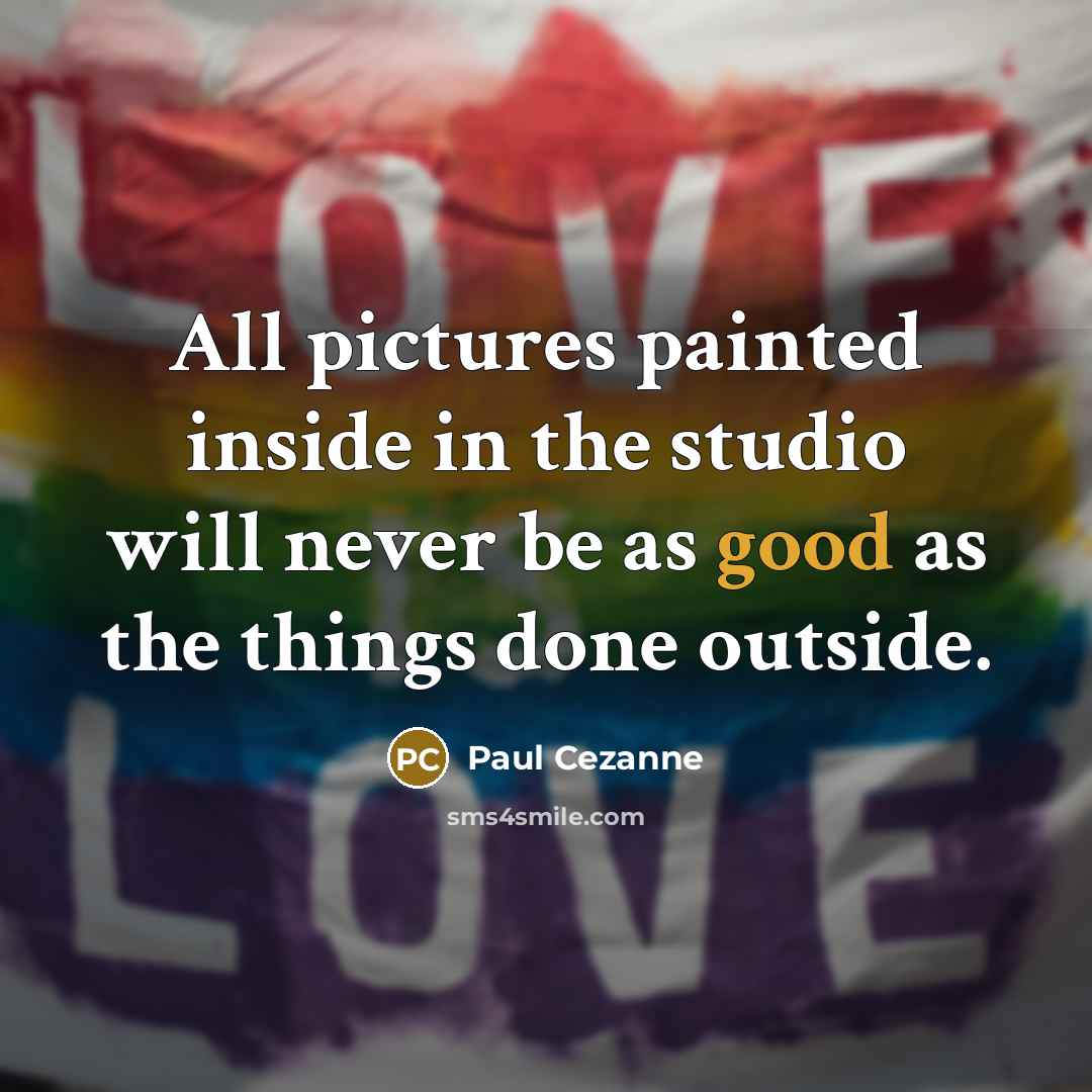 “All pictures painted inside in the studio will never be as good as the things done outside.” quote by Paul Cezanne