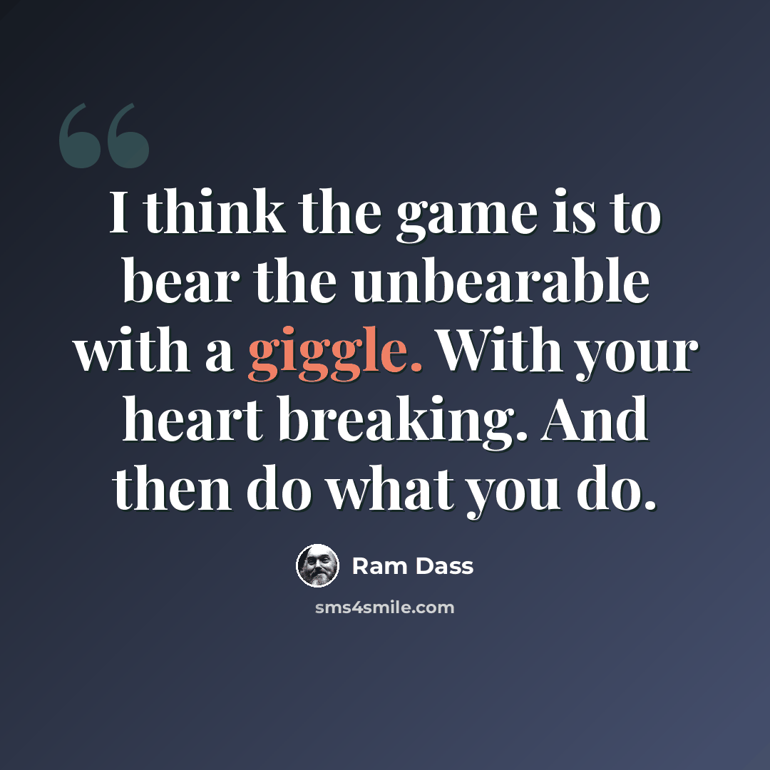 “I think the game is to bear the unbearable with a giggle. With your heart breaking. And then do what you do.” quote by Ram Dass