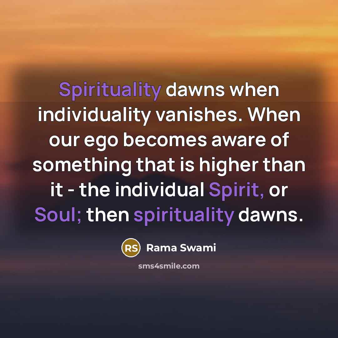 “Spirituality dawns when individuality vanishes. When our ego becomes aware of something that is higher than it - the individual Spirit, or Soul; then spirituality dawns.” quote by Rama Swami