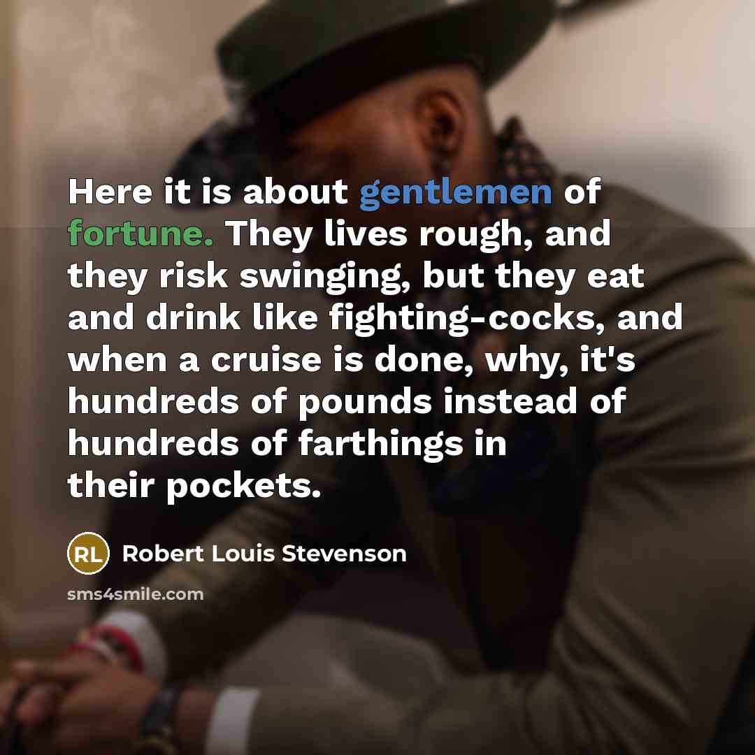 “Here it is about gentlemen of fortune. They lives rough, and they risk swinging, but they eat and drink like fighting-cocks, and when a cruise is done, why, it's hundreds of pounds instead of hundreds of farthings in their pockets.” quote by Robert Louis Stevenson