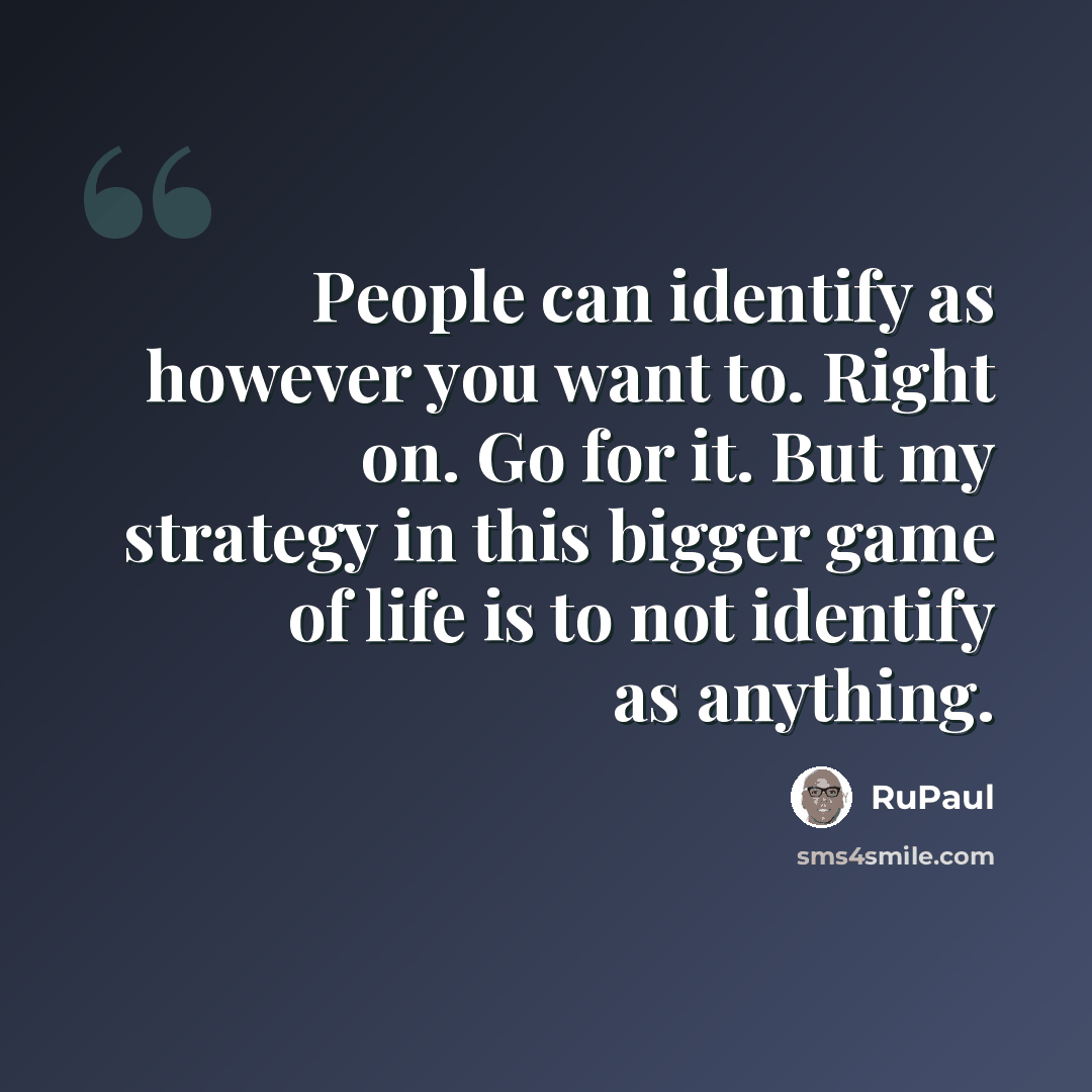 “People can identify as however you want to. Right on. Go for it. But my strategy in this bigger game of life is to not identify as anything.” quote by RuPaul
