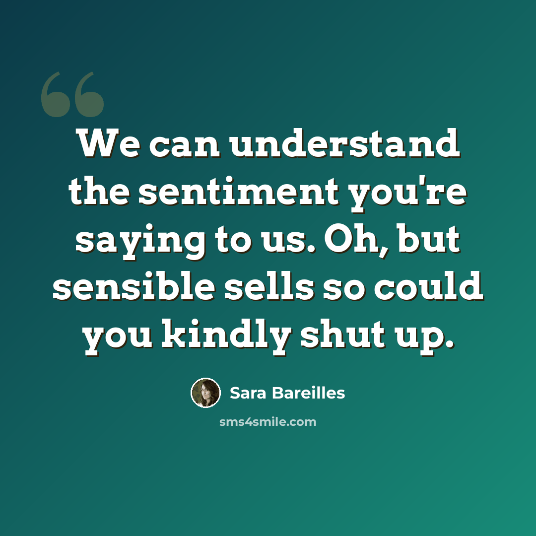 “We can understand the sentiment you're saying to us. Oh, but sensible sells so could you kindly shut up.” quote by Sara Bareilles