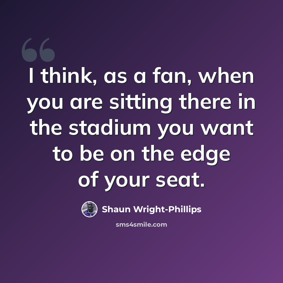“I think, as a fan, when you are sitting there in the stadium you want to be on the edge of your seat.” quote by Shaun Wright-Phillips