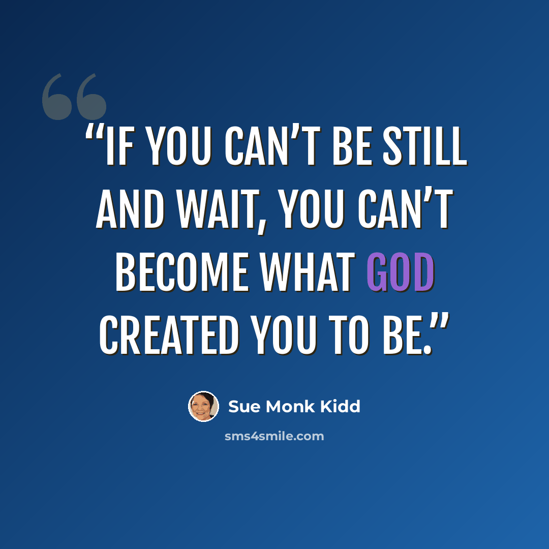 “If you can’t be still and wait, you can’t become what God created you to be.” quote by Sue Monk Kidd