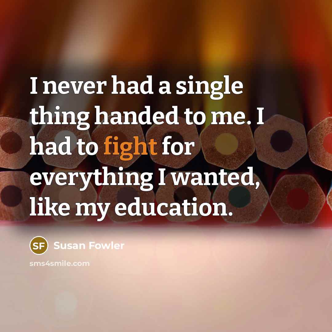 “I never had a single thing handed to me. I had to fight for everything I wanted, like my education.” quote by Susan Fowler