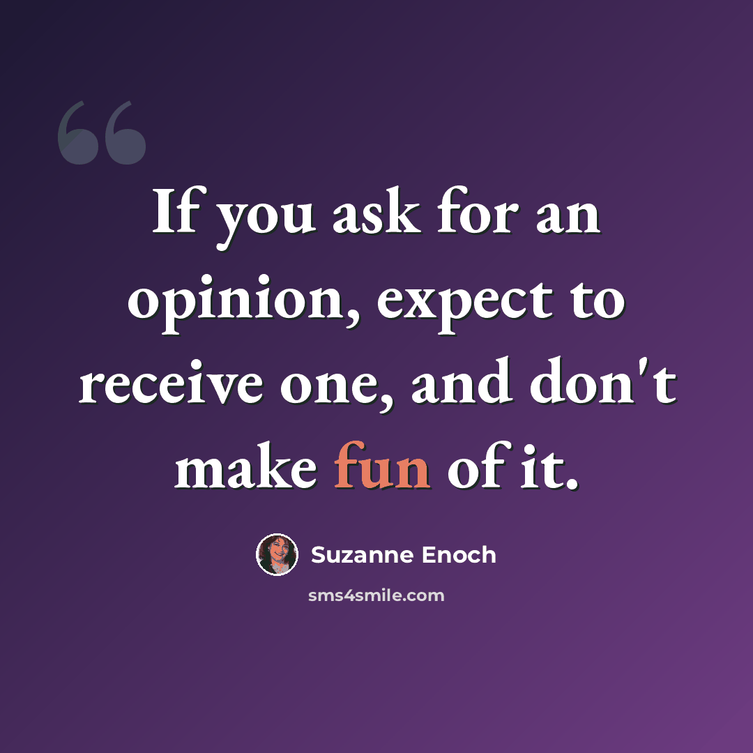 “If you ask for an opinion, expect to receive one, and don't make fun of it.” quote by Suzanne Enoch