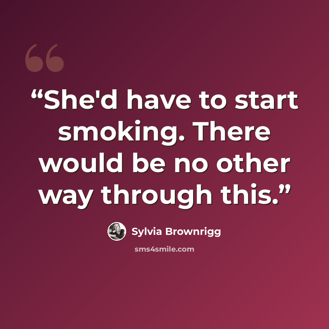 “She'd have to start smoking. There would be no other way through this.” quote by Sylvia Brownrigg