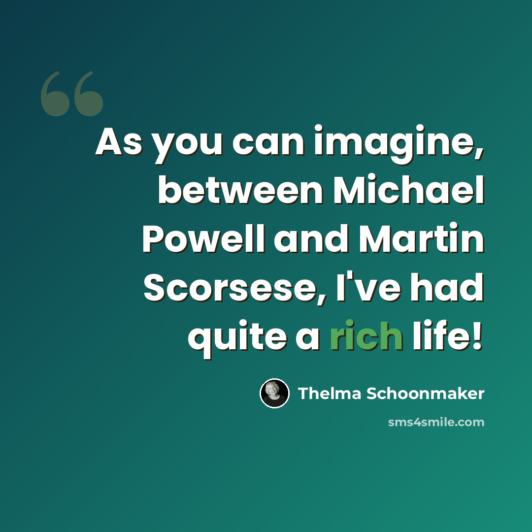 “As you can imagine, between Michael Powell and Martin Scorsese, I've had quite a rich life!” quote by Thelma Schoonmaker