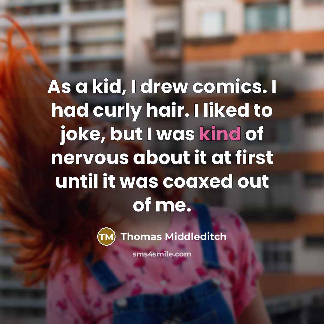 “As a kid, I drew comics. I had curly hair. I liked to joke, but I was kind of nervous about it at first until it was coaxed out of me.” quote by Thomas Middleditch
