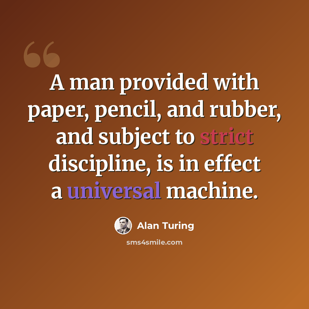 “A man provided with paper, pencil, and rubber, and subject to strict discipline, is in effect a universal machine.” quote by Alan Turing