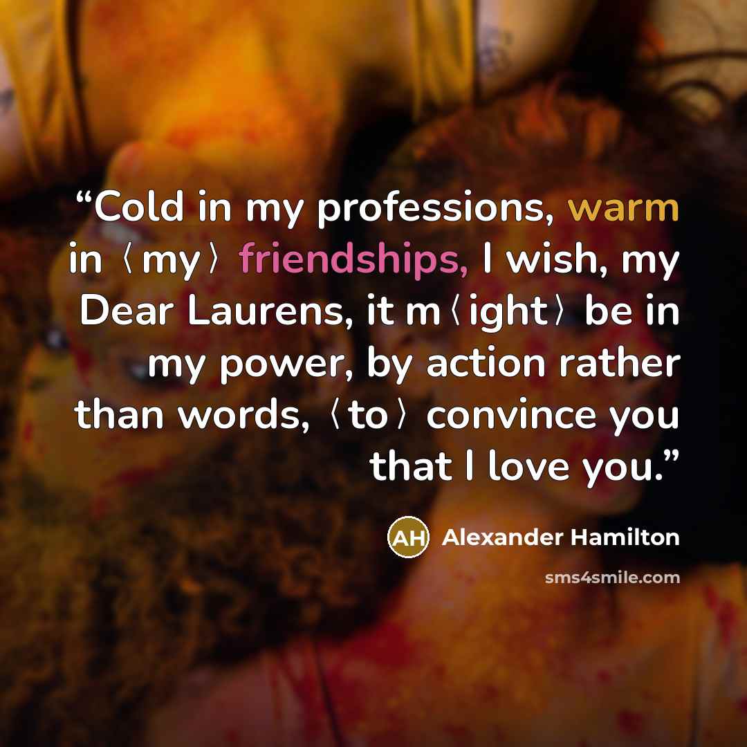 “Cold in my professions, warm in ⟨my⟩ friendships, I wish, my Dear Laurens, it m⟨ight⟩ be in my power, by action rather than words, ⟨to⟩ convince you that I love you.” quote by Alexander Hamilton