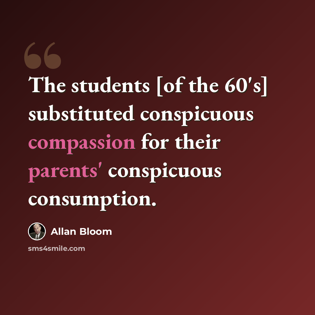 “The students [of the 60's] substituted conspicuous compassion for their parents' conspicuous consumption.” quote by Allan Bloom