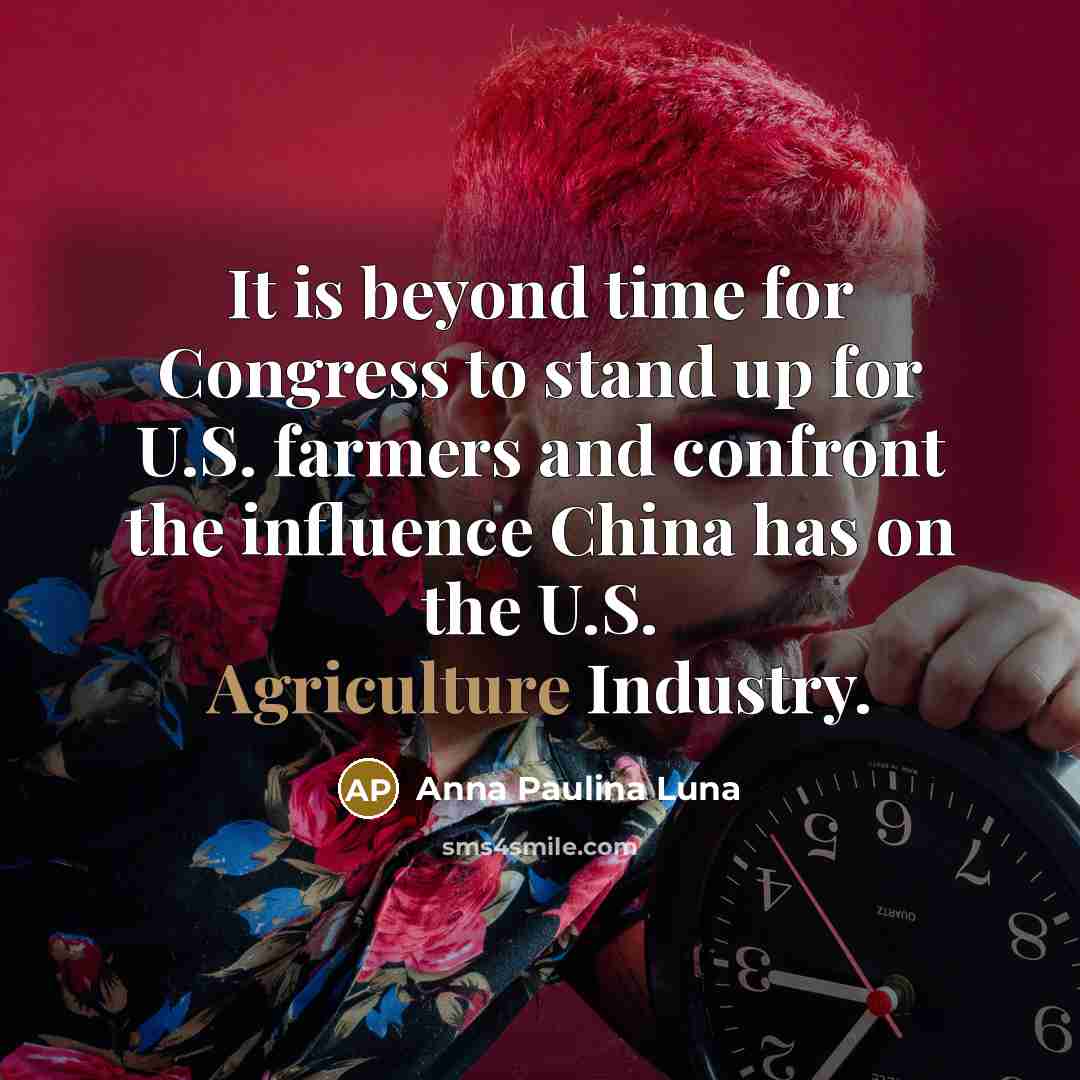 “It is beyond time for Congress to stand up for U.S. farmers and confront the influence China has on the U.S. Agriculture Industry.” quote by Anna Paulina Luna