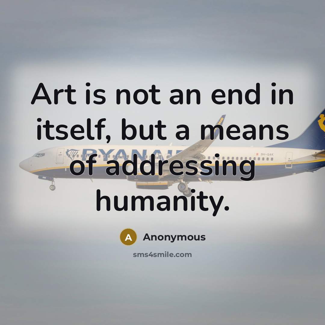 “Art is not an end in itself, but a means of addressing humanity.” quote by Anonymous