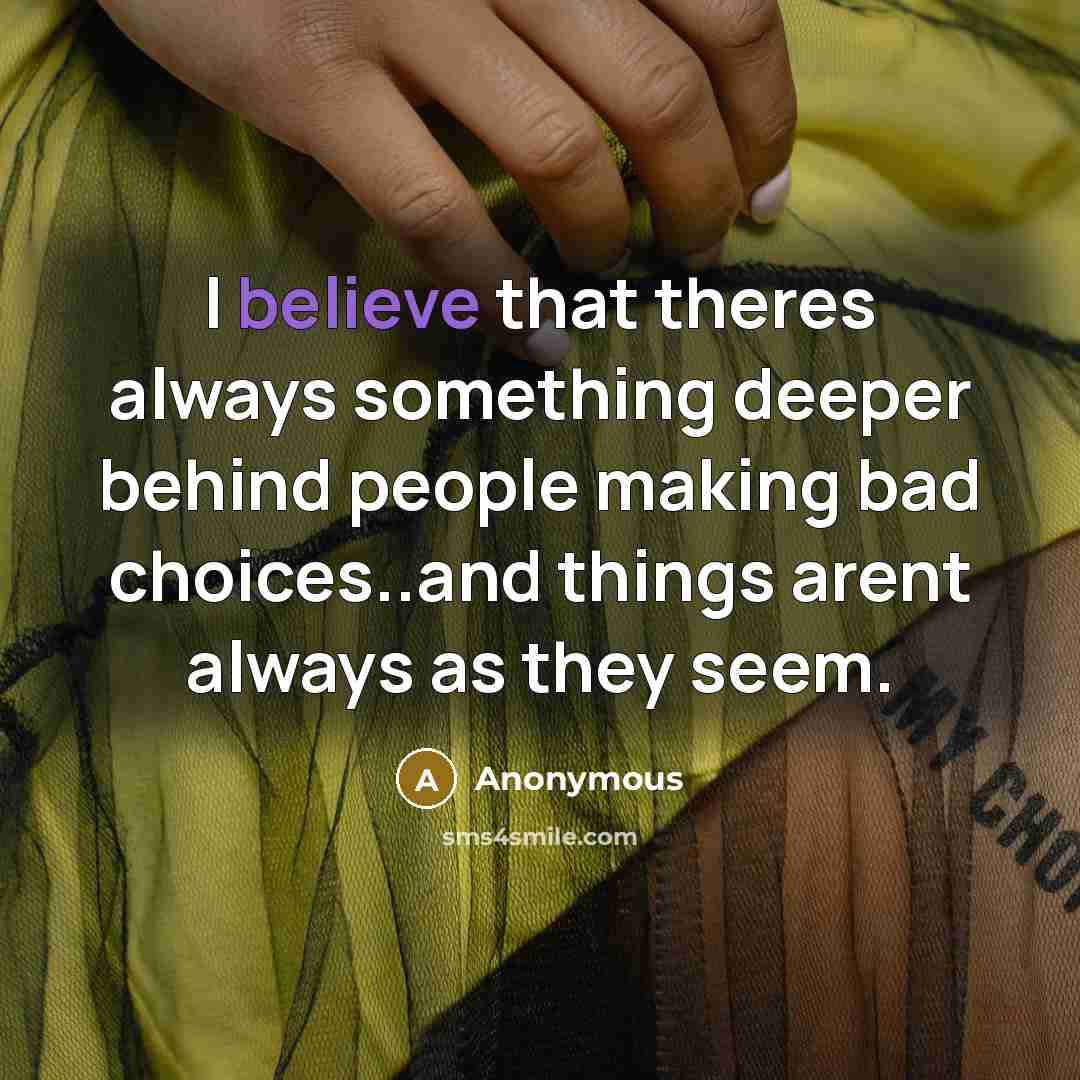 “I believe that theres always something deeper behind people making bad choices..and things arent always as they seem.” quote by Anonymous