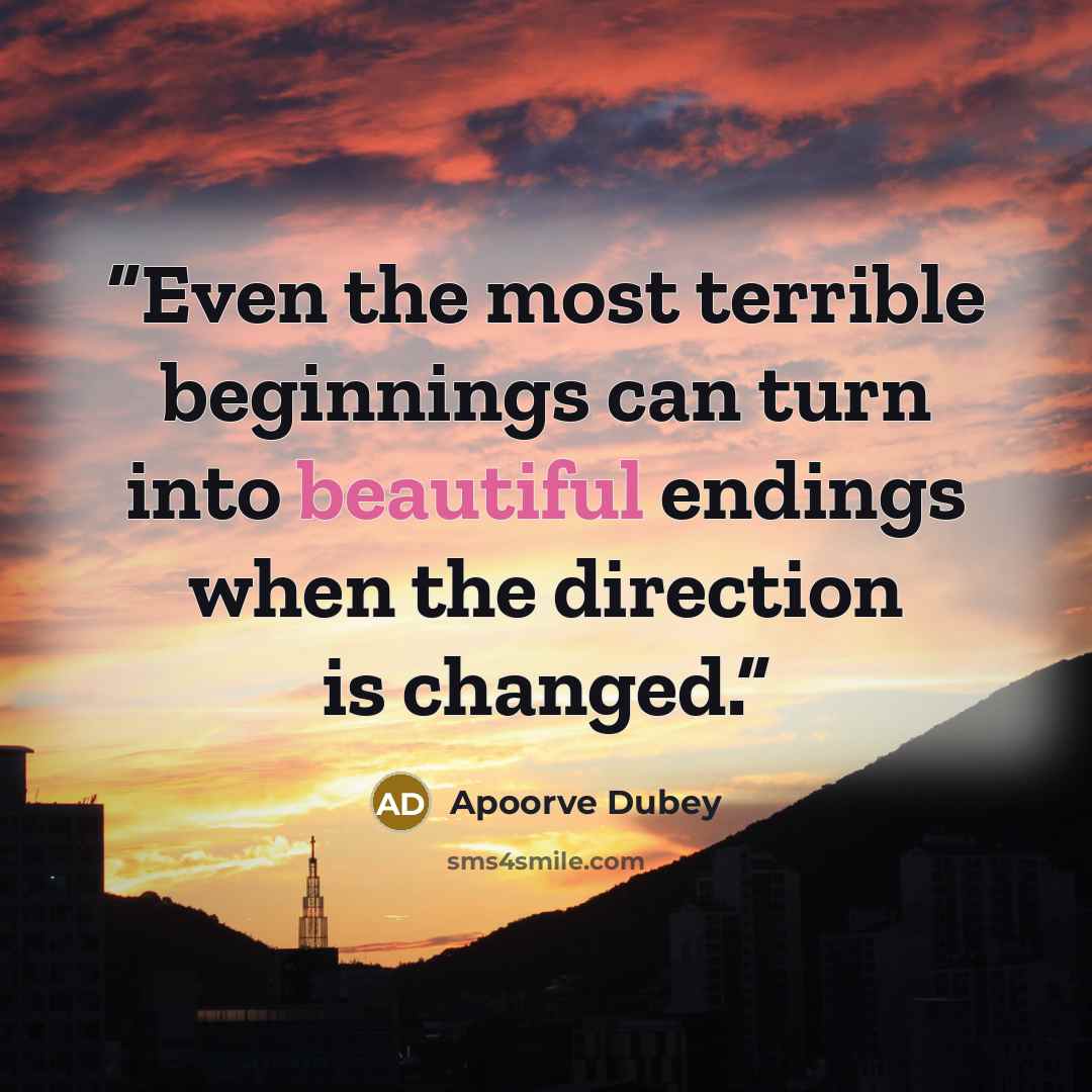 “Even the most terrible beginnings can turn into beautiful endings when the direction is changed.” quote by Apoorve Dubey