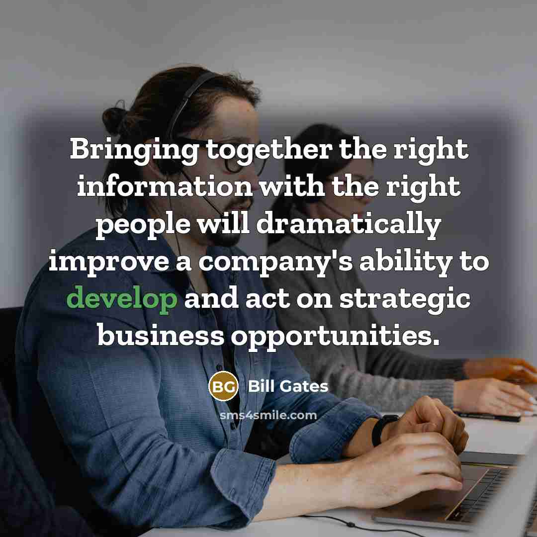 “Bringing together the right information with the right people will dramatically improve a company's ability to develop and act on strategic business opportunities.” quote by Bill Gates