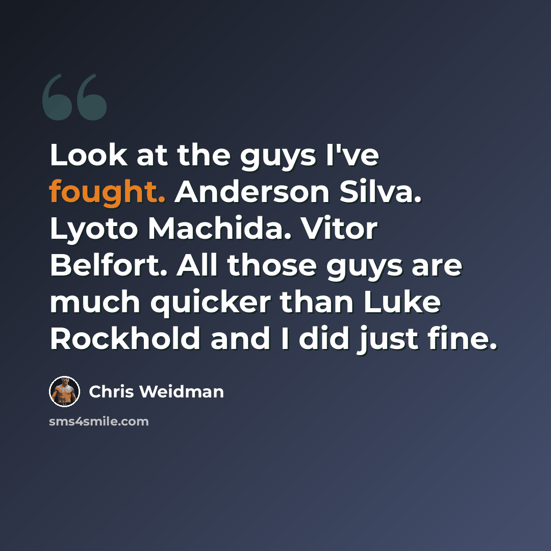 “Look at the guys I've fought. Anderson Silva. Lyoto Machida. Vitor Belfort. All those guys are much quicker than Luke Rockhold and I did just fine.” quote by Chris Weidman