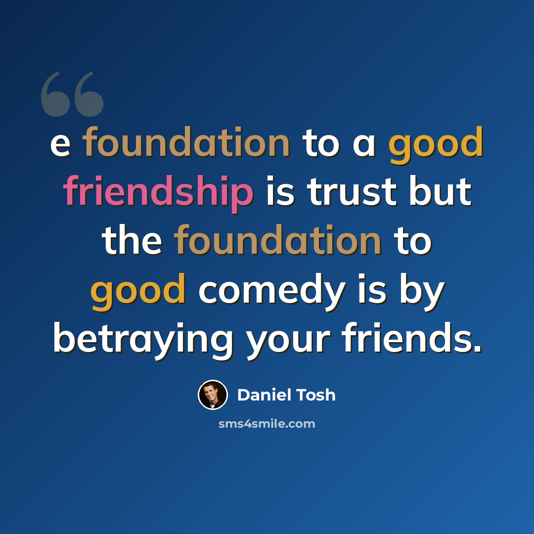 “e foundation to a good friendship is trust but the foundation to good comedy is by betraying your friends.” quote by Daniel Tosh