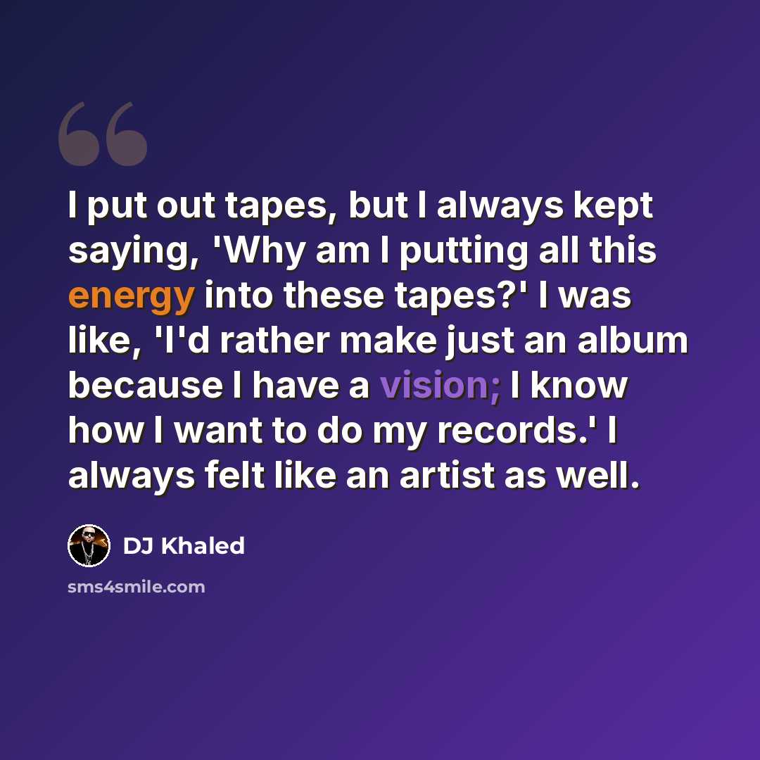 “I put out tapes, but I always kept saying, 'Why am I putting all this energy into these tapes?' I was like, 'I'd rather make just an album because I have a vision; I know how I want to do my records.' I always felt like an artist as well.” quote by DJ Khaled