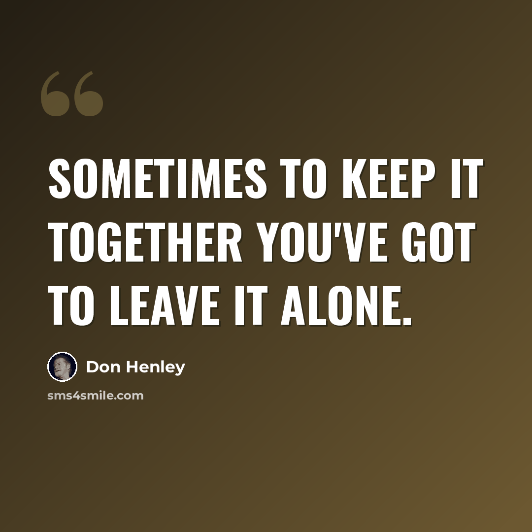 “Sometimes to keep it together you've got to leave it alone.” quote by Don Henley