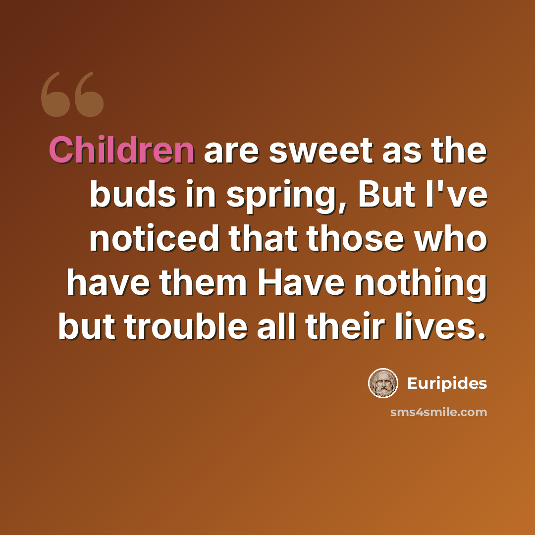 “Children are sweet as the buds in spring, But I've noticed that those who have them Have nothing but trouble all their lives.” quote by Euripides